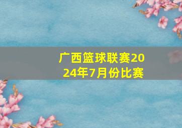 广西篮球联赛2024年7月份比赛