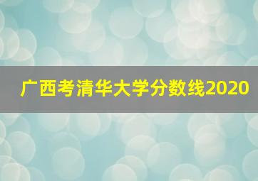 广西考清华大学分数线2020