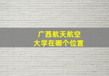 广西航天航空大学在哪个位置