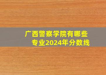 广西警察学院有哪些专业2024年分数线