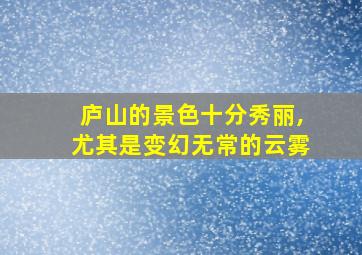 庐山的景色十分秀丽,尤其是变幻无常的云雾