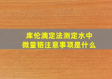 库伦滴定法测定水中微量铬注意事项是什么