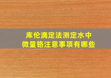 库伦滴定法测定水中微量铬注意事项有哪些