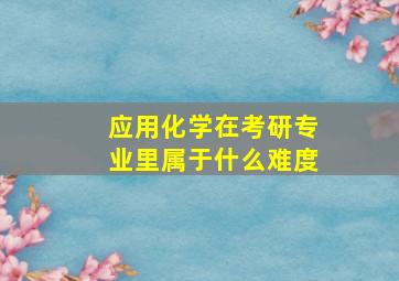 应用化学在考研专业里属于什么难度