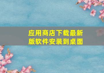 应用商店下载最新版软件安装到桌面