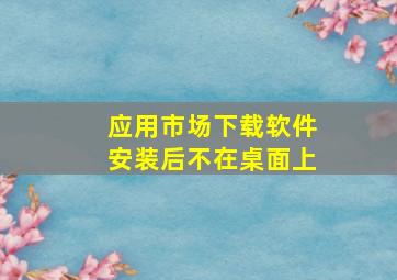 应用市场下载软件安装后不在桌面上