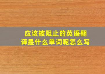 应该被阻止的英语翻译是什么单词呢怎么写