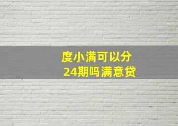 度小满可以分24期吗满意贷