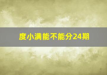 度小满能不能分24期