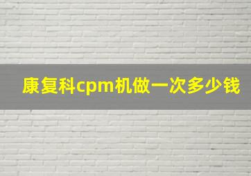 康复科cpm机做一次多少钱