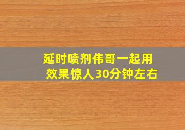 延时喷剂伟哥一起用效果惊人30分钟左右