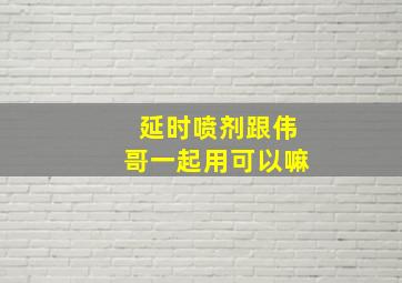 延时喷剂跟伟哥一起用可以嘛