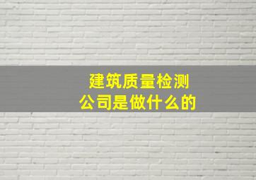 建筑质量检测公司是做什么的