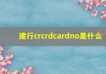 建行crcrdcardno是什么