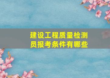 建设工程质量检测员报考条件有哪些