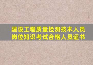 建设工程质量检测技术人员岗位知识考试合格人员证书