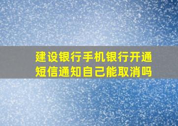 建设银行手机银行开通短信通知自己能取消吗