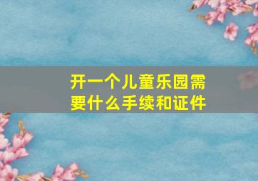 开一个儿童乐园需要什么手续和证件