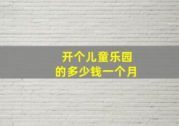 开个儿童乐园的多少钱一个月