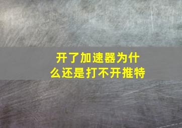 开了加速器为什么还是打不开推特