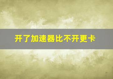 开了加速器比不开更卡