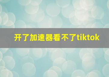 开了加速器看不了tiktok