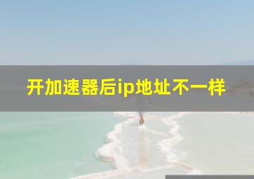 开加速器后ip地址不一样