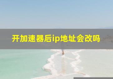 开加速器后ip地址会改吗