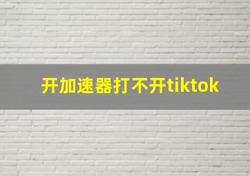 开加速器打不开tiktok