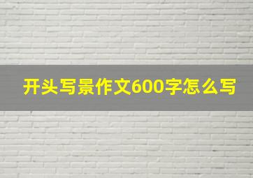 开头写景作文600字怎么写