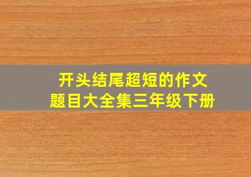 开头结尾超短的作文题目大全集三年级下册