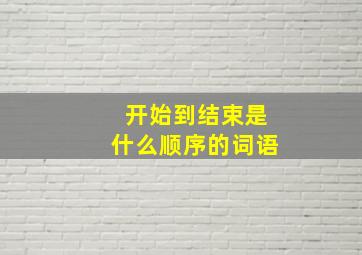 开始到结束是什么顺序的词语