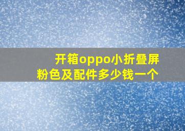 开箱oppo小折叠屏粉色及配件多少钱一个