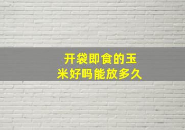 开袋即食的玉米好吗能放多久