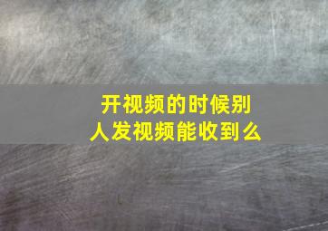 开视频的时候别人发视频能收到么