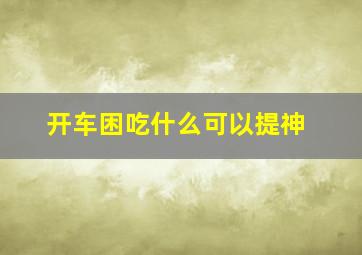 开车困吃什么可以提神