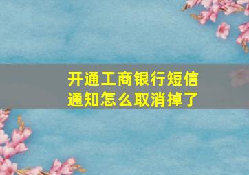 开通工商银行短信通知怎么取消掉了