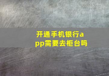 开通手机银行app需要去柜台吗