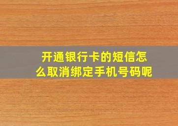 开通银行卡的短信怎么取消绑定手机号码呢