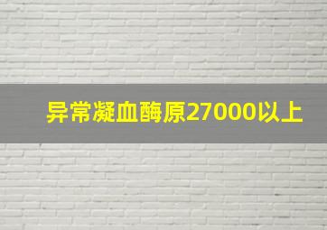 异常凝血酶原27000以上