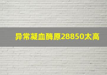 异常凝血酶原28850太高