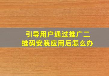 引导用户通过推广二维码安装应用后怎么办