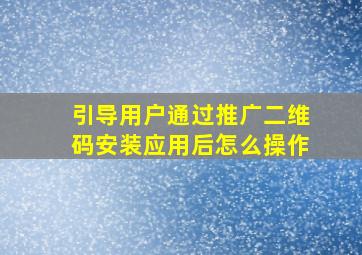 引导用户通过推广二维码安装应用后怎么操作