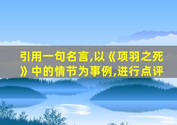 引用一句名言,以《项羽之死》中的情节为事例,进行点评