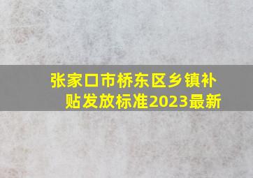 张家口市桥东区乡镇补贴发放标准2023最新