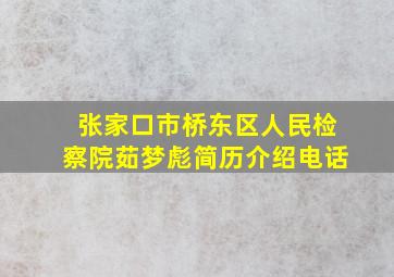 张家口市桥东区人民检察院茹梦彪简历介绍电话