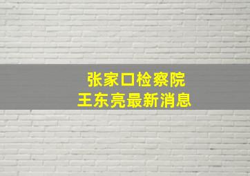 张家口检察院王东亮最新消息