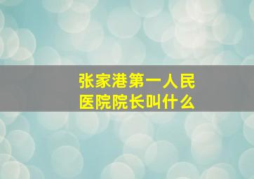 张家港第一人民医院院长叫什么