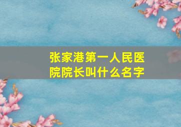 张家港第一人民医院院长叫什么名字