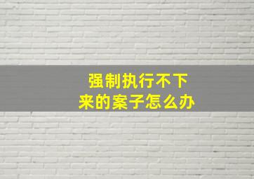 强制执行不下来的案子怎么办